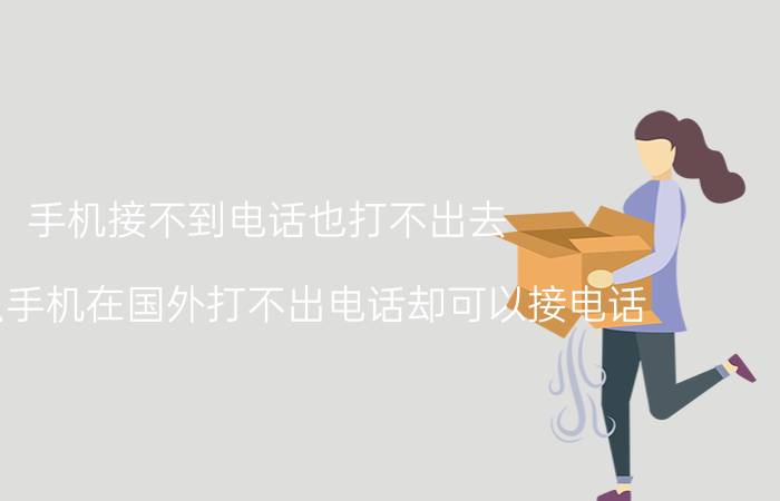 手机接不到电话也打不出去 为什么手机在国外打不出电话却可以接电话？